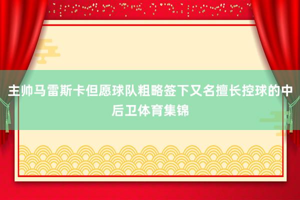 主帅马雷斯卡但愿球队粗略签下又名擅长控球的中后卫体育集锦