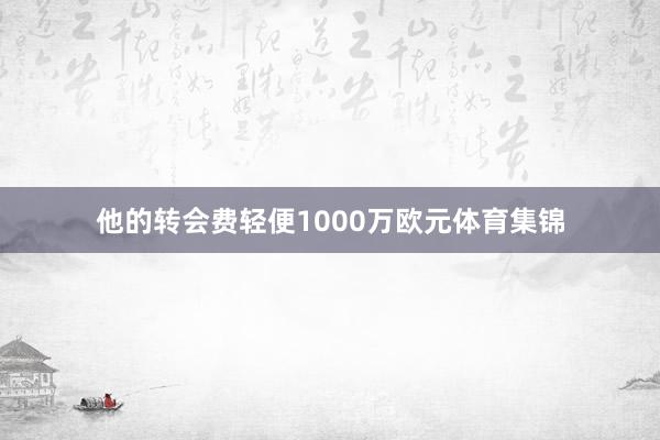 他的转会费轻便1000万欧元体育集锦