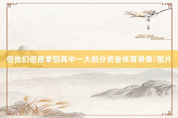 但他们但愿拿回其中一大部分资金体育录像/图片