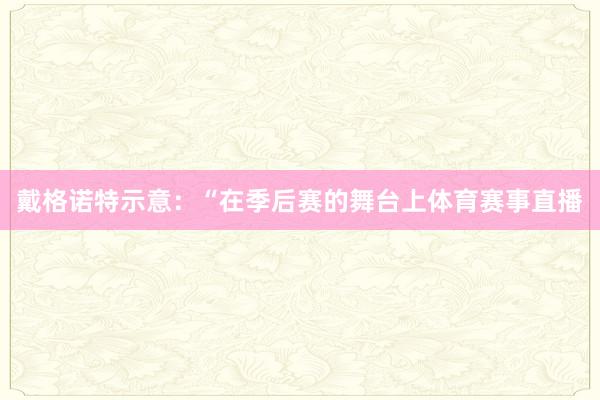 戴格诺特示意：“在季后赛的舞台上体育赛事直播