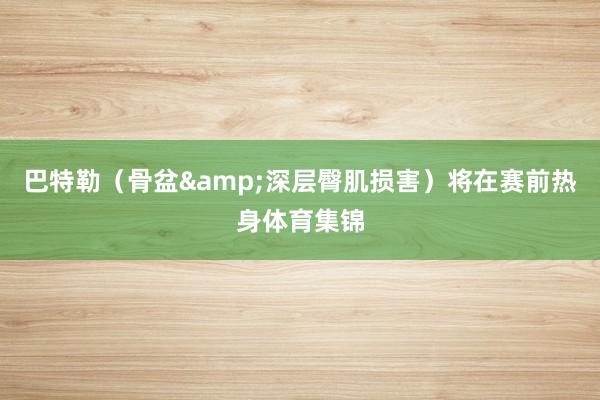 巴特勒（骨盆&深层臀肌损害）将在赛前热身体育集锦