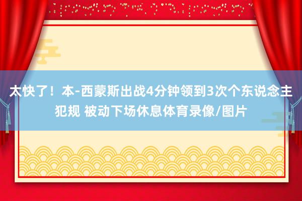 太快了！本-西蒙斯出战4分钟领到3次个东说念主犯规 被动下场休息体育录像/图片