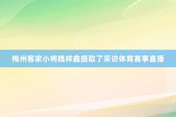梅州客家小将魏祥鑫摄取了采访体育赛事直播