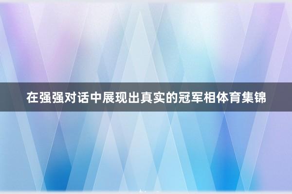 在强强对话中展现出真实的冠军相体育集锦