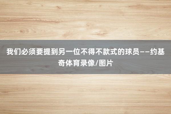 我们必须要提到另一位不得不款式的球员——约基奇体育录像/图片