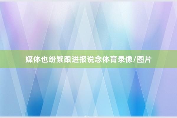 媒体也纷繁跟进报说念体育录像/图片