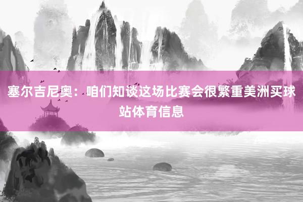 塞尔吉尼奥:咱们知谈这场比赛会很繁重美洲买球站体育信息