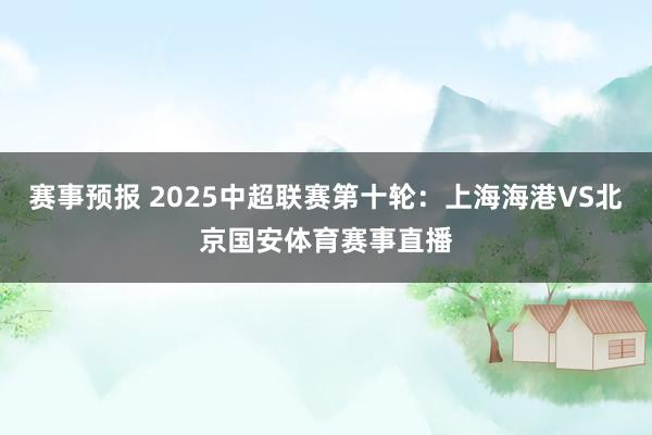 赛事预报 2025中超联赛第十轮：上海海港VS北京国安体育赛事直播