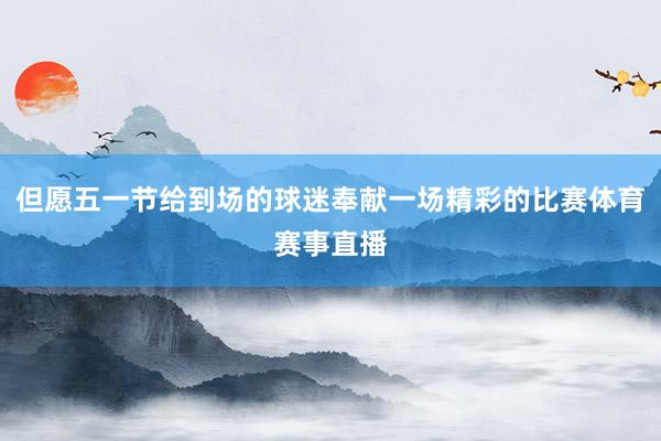 但愿五一节给到场的球迷奉献一场精彩的比赛体育赛事直播