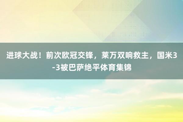 进球大战！前次欧冠交锋，莱万双响救主，国米3-3被巴萨绝平体育集锦