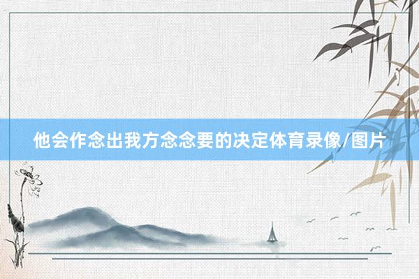 他会作念出我方念念要的决定体育录像/图片
