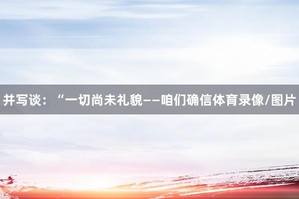 并写谈：“一切尚未礼貌——咱们确信体育录像/图片
