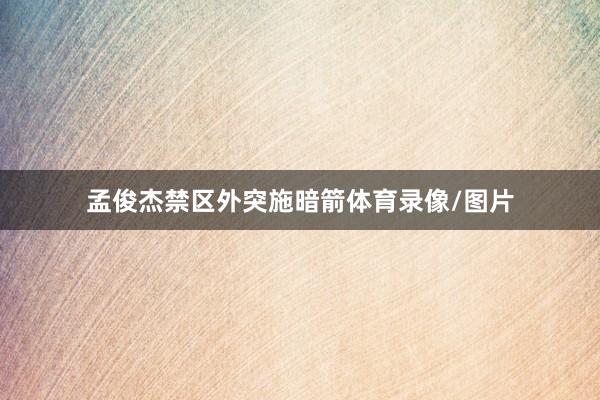 孟俊杰禁区外突施暗箭体育录像/图片