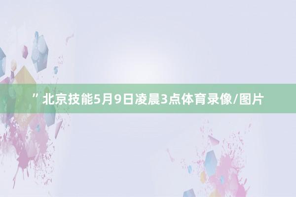 ”北京技能5月9日凌晨3点体育录像/图片
