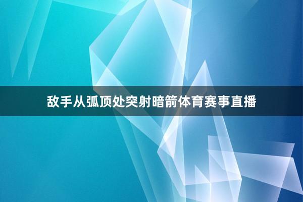 敌手从弧顶处突射暗箭体育赛事直播