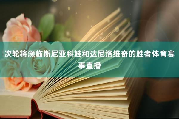 次轮将濒临斯尼亚科娃和达尼洛维奇的胜者体育赛事直播