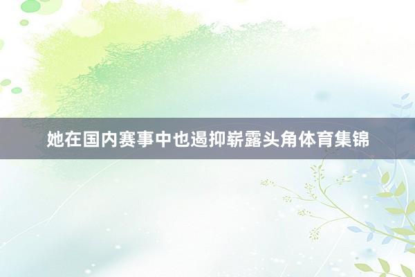 她在国内赛事中也遏抑崭露头角体育集锦