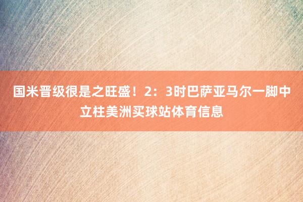 国米晋级很是之旺盛!2:3时巴萨亚马尔一脚中立柱美洲买球站体育信息