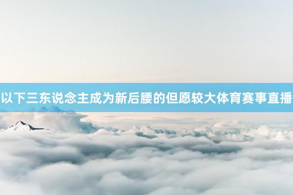 以下三东说念主成为新后腰的但愿较大体育赛事直播