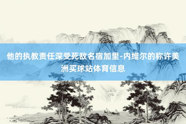 他的执教责任深受死敌名宿加里-内维尔的称许美洲买球站体育信息