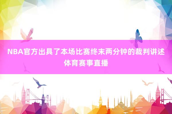 NBA官方出具了本场比赛终末两分钟的裁判讲述体育赛事直播