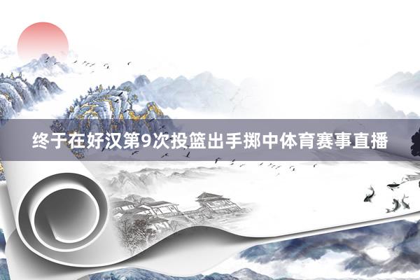 终于在好汉第9次投篮出手掷中体育赛事直播