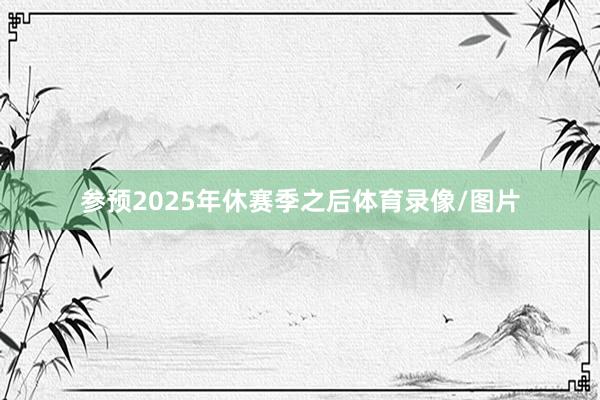 参预2025年休赛季之后体育录像/图片