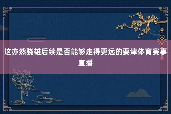 这亦然骁雄后续是否能够走得更远的要津体育赛事直播