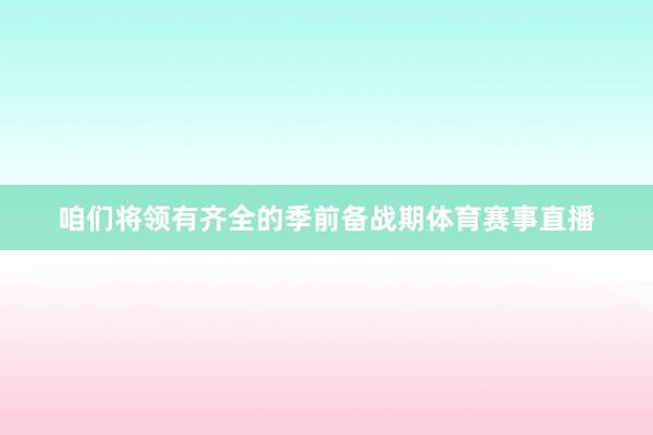 咱们将领有齐全的季前备战期体育赛事直播