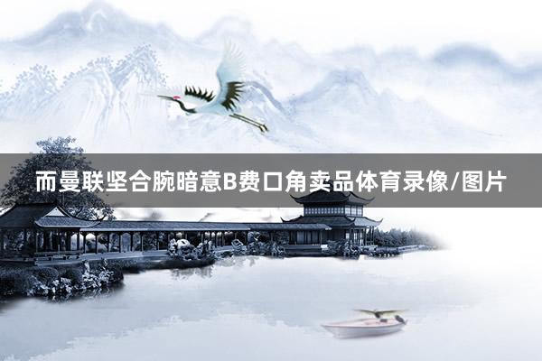 而曼联坚合腕暗意B费口角卖品体育录像/图片