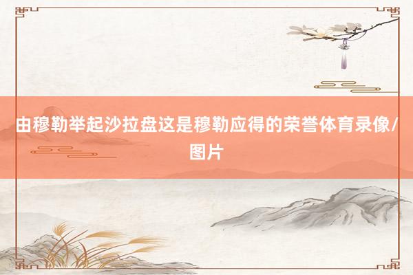 由穆勒举起沙拉盘这是穆勒应得的荣誉体育录像/图片