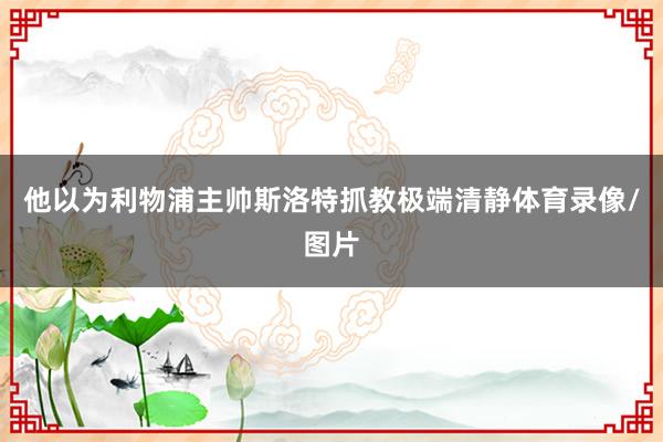 他以为利物浦主帅斯洛特抓教极端清静体育录像/图片