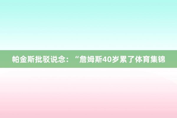 帕金斯批驳说念：“詹姆斯40岁累了体育集锦