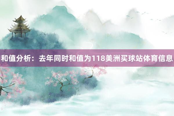 和值分析:去年同时和值为118美洲买球站体育信息