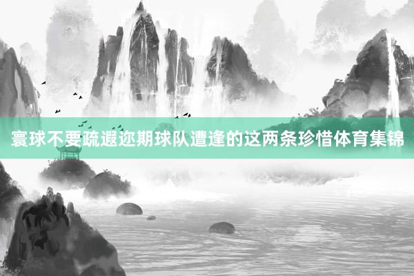 寰球不要疏遐迩期球队遭逢的这两条珍惜体育集锦