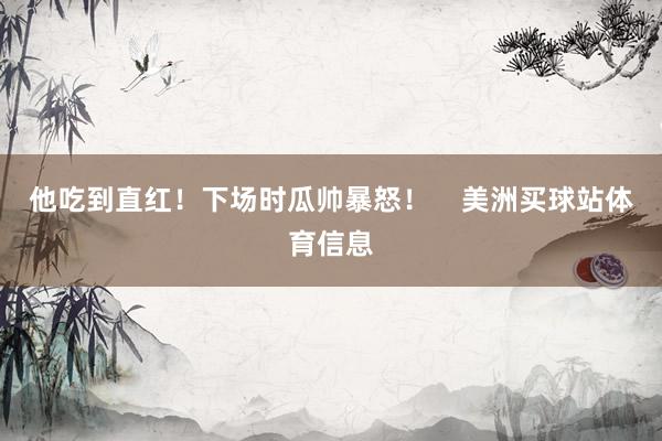 他吃到直红！下场时瓜帅暴怒！    美洲买球站体育信息