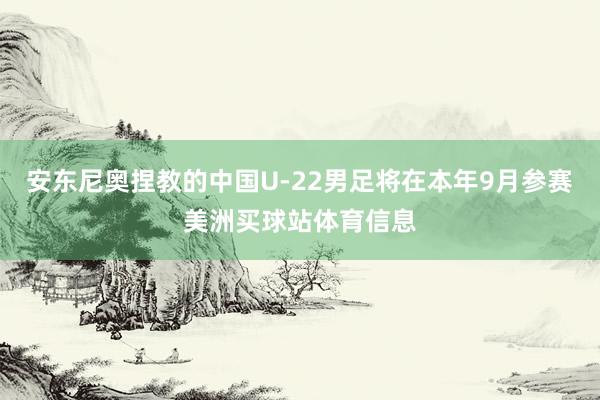 安东尼奥捏教的中国U-22男足将在本年9月参赛美洲买球站体育信息
