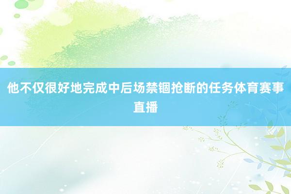 他不仅很好地完成中后场禁锢抢断的任务体育赛事直播