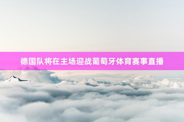 德国队将在主场迎战葡萄牙体育赛事直播