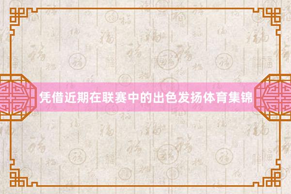凭借近期在联赛中的出色发扬体育集锦