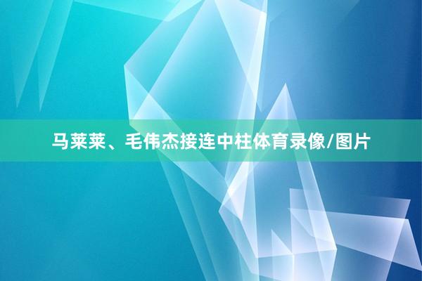马莱莱、毛伟杰接连中柱体育录像/图片