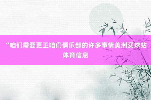 “咱们需要更正咱们俱乐部的许多事情美洲买球站体育信息