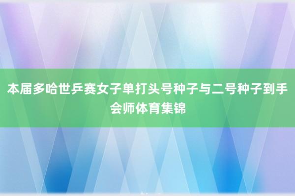 本届多哈世乒赛女子单打头号种子与二号种子到手会师体育集锦