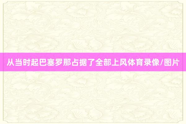 从当时起巴塞罗那占据了全部上风体育录像/图片