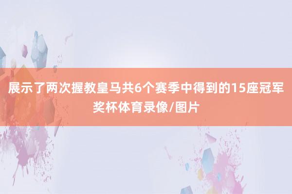 展示了两次握教皇马共6个赛季中得到的15座冠军奖杯体育录像/图片