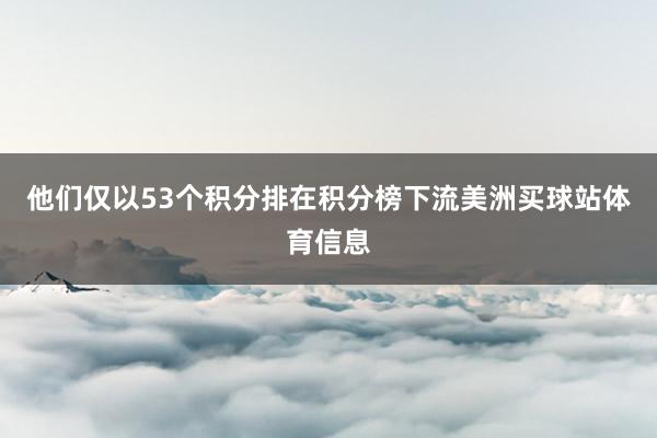 他们仅以53个积分排在积分榜下流美洲买球站体育信息