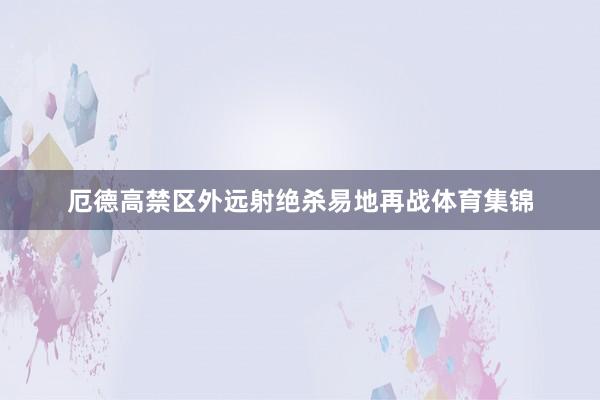 厄德高禁区外远射绝杀易地再战体育集锦