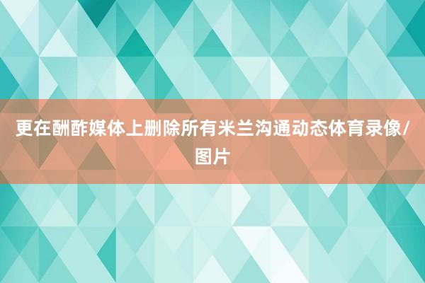 更在酬酢媒体上删除所有米兰沟通动态体育录像/图片
