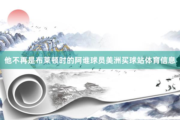 他不再是布莱顿时的阿谁球员美洲买球站体育信息