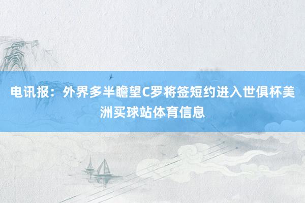 电讯报:外界多半瞻望C罗将签短约进入世俱杯美洲买球站体育信息